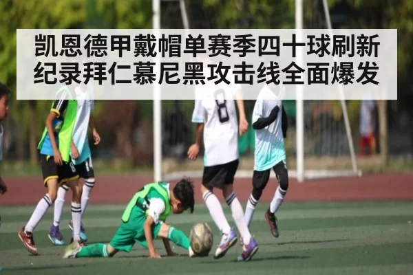 凯恩德甲戴帽单赛季四十球刷新纪录拜仁慕尼黑攻击线全面爆发