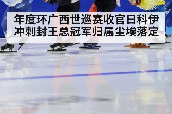 年度环广西世巡赛收官日科伊冲刺封王总冠军归属尘埃落定