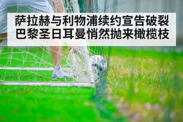 萨拉赫与利物浦续约宣告破裂巴黎圣日耳曼悄然抛来橄榄枝