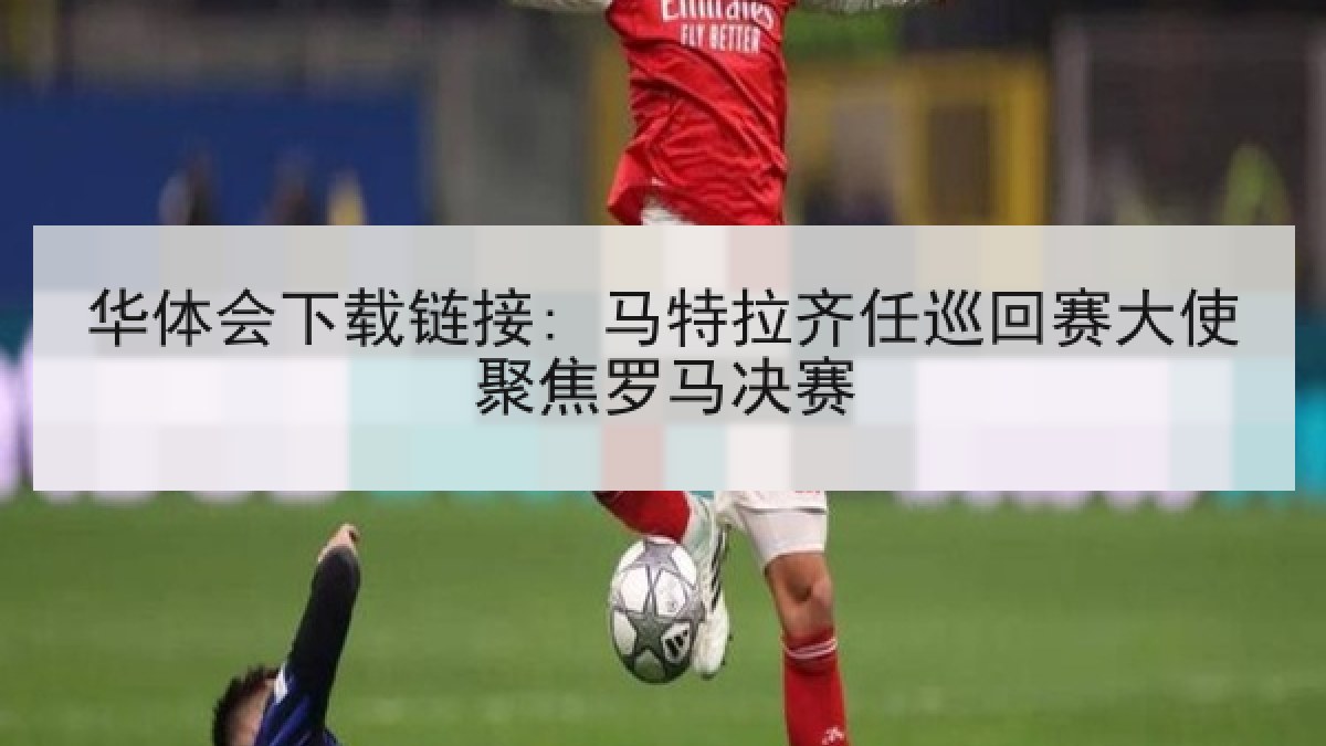 华体会下载链接: 马特拉齐任巡回赛大使聚焦罗马决赛 华体会下载链接: 马特拉齐任巡回赛大使聚焦罗马决赛
