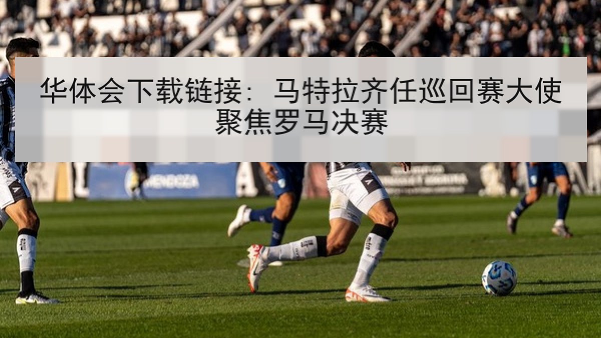华体会下载链接: 马特拉齐任巡回赛大使聚焦罗马决赛