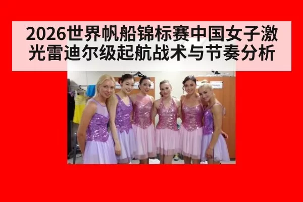 2026世界帆船锦标赛中国女子激光雷迪尔级起航战术与节奏分析
